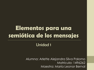 Elementos para una
semiótica de los mensajes
            Unidad 1


      Alumna: Arlette Alejandra Silva Palomo
                           Matricula: 1496262
               Maestra: María Leonor Bernal
 