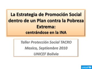 La Estrategia de Promoción Social
dentro de un Plan contra la Pobreza
              Extrema:
        centrándose en la INA

     Taller Protección Social TACRO
       Mexico, Septiembre 2010
             UNICEF Bolivia
 