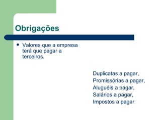 Obrigações Valores que a empresa terá que pagar a terceiros. Duplicatas a pagar, Promissórias a pagar, Aluguéis a pagar, Salários a pagar, Impostos a pagar 