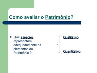 Como avaliar o  Patrimônio ? Que  aspectos  representam adequadamente os elementos do Patrimônio ? Qualitativo Quantitativo 