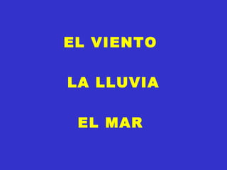 EL VIENTO
LA LLUVIA
EL MAR
 