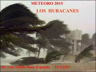 Dr. Luis Emilio Ruíz Esponda 15-5-2015
METEORO 2015
LOS HURACANES
 