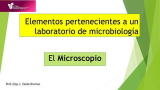 Elementos pertenecientes a un
laboratorio de microbiología
El Microscopio
Prof.(Esp.): Zaida Bremus
 