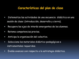 Características del plan de clase
 Sistematiza las actividades de una secuencia didáctica en una
sesión de clase: (introd...