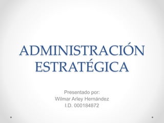 ADMINISTRACIÓN
ESTRATÉGICA
Presentado por:
Wilmar Arley Hernández
I.D. 000184872
 
