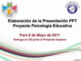 Elaboración de la Presentación PPTProyecto Psicología Educativa Para 6 de Mayo de 2011 Entrega en CD junto al Proyecto impreso 