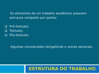      Os elementos de um trabalho acadêmico possuem estrutura composta por partes:Pré-textuais;  