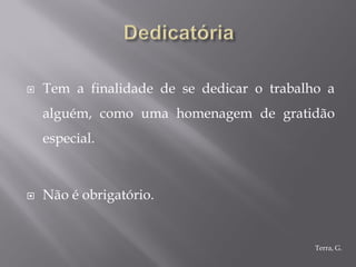    Tem a finalidade de se dedicar o trabalho a
    alguém, como uma homenagem de gratidão
    especial.



   Não é obrigatório.


                                            Terra, G.
 