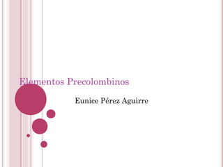Elementos Precolombinos
Eunice Pérez Aguirre
 