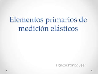 Elementos primarios de
   medición elásticos



             Franco Parraguez
 