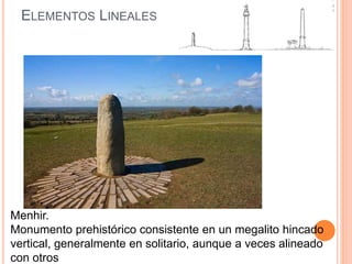 ELEMENTOS LINEALES
Menhir.
Monumento prehistórico consistente en un megalito hincado
vertical, generalmente en solitario, aunque a veces alineado
con otros
 