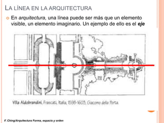 LA LÍNEA EN LA ARQUITECTURA
 En arquitectura, una línea puede ser más que un elemento
visible, un elemento imaginario. Un ejemplo de ello es el eje
F. Ching/Arquitectura Forma, espacio y orden
 