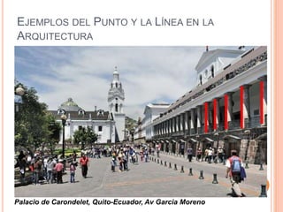 EJEMPLOS DEL PUNTO Y LA LÍNEA EN LA
ARQUITECTURA
Palacio de Carondelet, Quito-Ecuador, Av Garcia Moreno
 