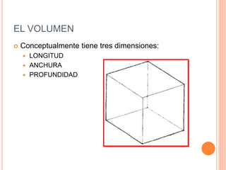 EL VOLUMEN
 Conceptualmente tiene tres dimensiones:
 LONGITUD
 ANCHURA
 PROFUNDIDAD
 