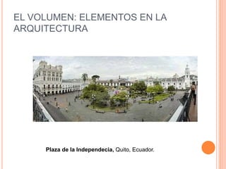 EL VOLUMEN: ELEMENTOS EN LA
ARQUITECTURA
Plaza de la Independecia, Quito, Ecuador.
 