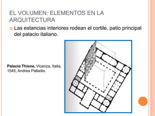 EL VOLUMEN: ELEMENTOS EN LA
ARQUITECTURA
Palacio Thiene, Vicenza, Italia,
1545, Andrea Palladio.
 Las estancias interiores rodean el cortile, patio principal
del palacio italiano.
 