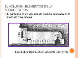 EL VOLUMEN: ELEMENTOS EN LA
ARQUITECTURA
Salón Budista Chaitya en Karil, Maharashta, India, 100-125.
 El santuario es un volumen de espacio excavado en la
masa de roca maciza.
 