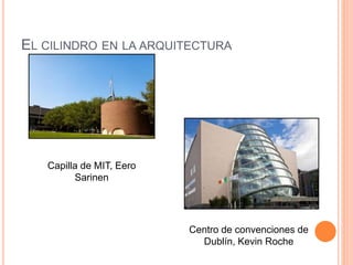 EL CILINDRO EN LA ARQUITECTURA
Capilla de MIT, Eero
Sarinen
Centro de convenciones de
Dublín, Kevin Roche
 