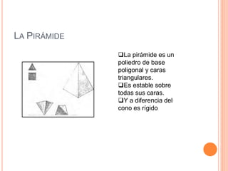LA PIRÁMIDE
La pirámide es un
poliedro de base
poligonal y caras
triangulares.
Es estable sobre
todas sus caras.
Y a diferencia del
cono es rígido
 