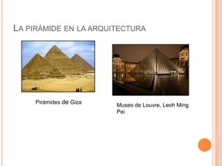LA PIRÁMIDE EN LA ARQUITECTURA
Pirámides de Giza
Museo de Louvre, Leoh Ming
Pei
 