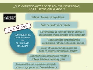 COMPROBANTES
QUE RESPALDAN
LAS
OPERACIONES
REALIZADAS
Comprobantes de compra de bienes usados a
consumidores finales, emitidos por el comprador
Comprobantes que respaldan el pesaje de
productos agropecuarios. Tiques de balanza
Facturas y Facturas de exportación
Recibos emitidos por profesionales
universitarios y otros prestadores de servicio
¿QUÉ COMPROBANTES DEBEN EMITIR Y ENTREGAR
LOS SUJETOS OBLIGADOS ?
Notas de Débito y/o de Crédito
Tiques y otros documentos emitidos por
medio de equipos “controladores fiscales”
Comprobantes que respaldan el traslado y
entrega de bienes. Remitos y guías.
19
 
