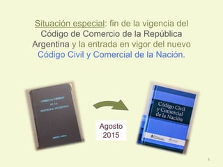 Situación especial: fin de la vigencia del
Código de Comercio de la República
Argentina y la entrada en vigor del nuevo
Código Civil y Comercial de la Nación.
Agosto
2015
3
 