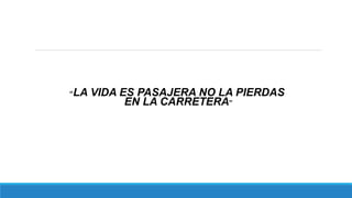 “LA VIDA ES PASAJERA NO LA PIERDAS
EN LA CARRETERA”
 