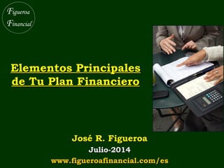 Elementos PrincipalesElementos Principales
de Tu Plan Financierode Tu Plan Financiero
José R. FigueroaJosé R. Figueroa
Julio-2014Julio-2014
www.figueroafinancial.com/eswww.figueroafinancial.com/es
 