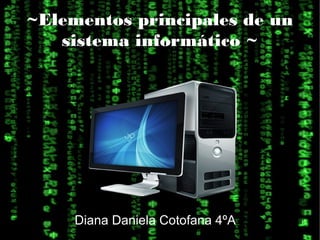 ~Elementos principales de un
   sistema informático ~




     Diana Daniela Cotofana 4ºA   1
 
