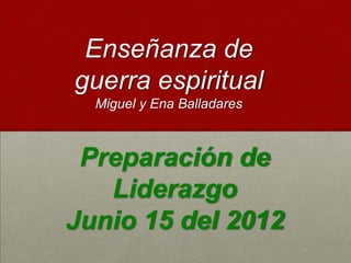 Enseñanza de
guerra espiritual
  Miguel y Ena Balladares



 Preparación de
   Liderazgo
Junio 15 del 2012
 