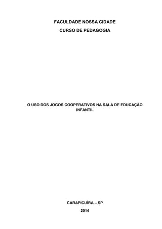 FACULDADE NOSSA CIDADE
CURSO DE PEDAGOGIA
O USO DOS JOGOS COOPERATIVOS NA SALA DE EDUCAÇÃO
INFANTIL
CARAPICUÍBA – SP
2014
 