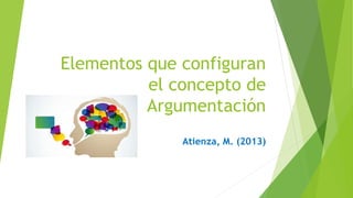 Elementos que configuran
el concepto de
Argumentación
Atienza, M. (2013)
 