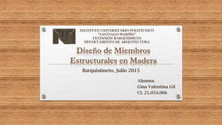 Diseño de Miembros
Estructurales en Madera
Barquisimeto, Julio 2015
INSTITUTO UNIVERSITARIO POLITÉCNICO
“SANTIAGO MARIÑO”
EXTENSIÓN BARQUISIMETO
DEPARTAMENTO DE ARQUITECTURA
Alumna:
Gina Valentina Gil
CI. 21.054.906
 