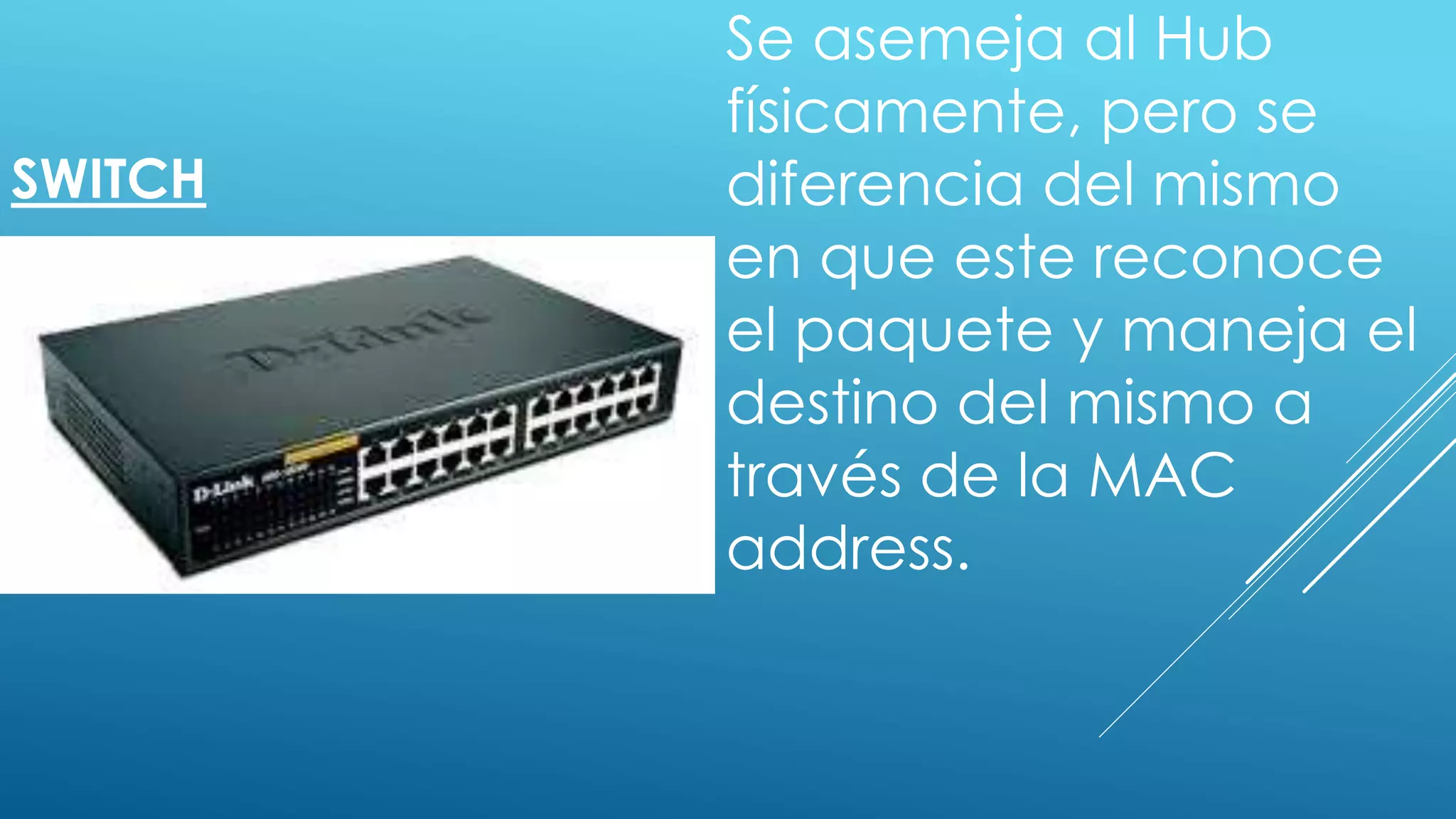 SWITCH
Se asemeja al Hub
físicamente, pero se
diferencia del mismo
en que este reconoce
el paquete y maneja el
destino del mismo a
través de la MAC
address.
 