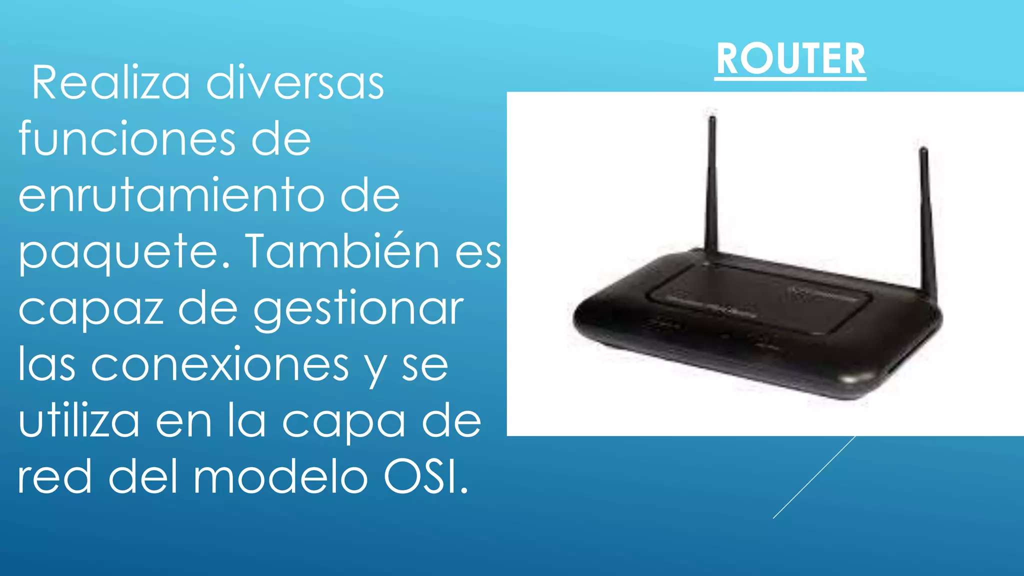 ROUTER
Realiza diversas
funciones de
enrutamiento de
paquete. También es
capaz de gestionar
las conexiones y se
utiliza en la capa de
red del modelo OSI.
 