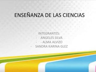 ENSEÑANZA DE LAS CIENCIAS
INTEGRANTES:
- ANGELES SILVA
- - ALMA ALVIZO
- SANDRA KARINA GLEZ
 