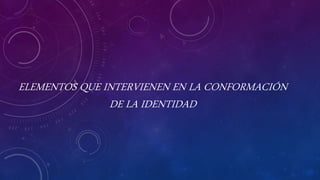 ELEMENTOS QUE INTERVIENEN EN LA CONFORMACIÓN
DE LA IDENTIDAD
 