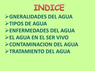 GNERALIDADES DEL AGUA
TIPOS DE AGUA
ENFERMEDADES DEL AGUA
EL AGUA EN EL SER VIVO
CONTAMINACION DEL AGUA
TRATAMIENTO DEL AGUA
 