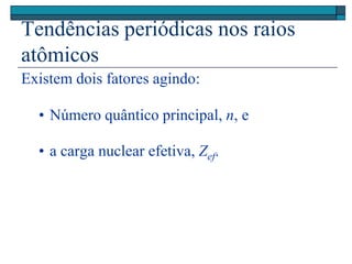 Tendências periódicas nos raios
atômicos
Existem dois fatores agindo:
• Número quântico principal, n, e
• a carga nuclear efetiva, Zef.
 