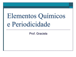 Elementos Químicos
e Periodicidade
Prof. Graciela
 