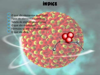 O que são elementos químicos?;
Tipos de elementos químicos;
Tabela de elementos químicos;
O que são moléculas?;
Fórmulas químicas de moléculas;
O que são iões.
ÍNDICE
 