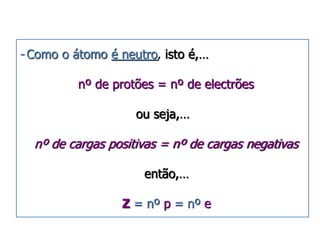 -Como o átomo é neutro, isto é,… 
nº de protões = nº de electrões 
ou seja,… 
nº de cargas positivas = nº de cargas negativas 
então,… 
Z = nº p = nº e 
 