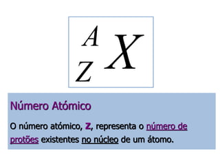 X A 
Z 
Número Atómico 
O número atómico, Z, representa o número de 
protões existentes no núcleo de um átomo. 
 