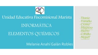 Unidad Educativa Fiscomisional Marista
INFORMÁTICA
ELEMENTOS QUIÍMICOS
Melanie Anahí Galán Robles
-Titanio
-Vanadio
-Cromo
-Magneso
-Hierro
-Cobalto
-Níquel
 