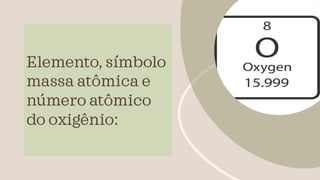 Elemento, símbolo
massa atômica e
número atômico
do oxigênio:
 