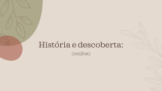 História e descoberta:
OXIGÊNIO
 