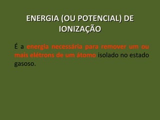 EENNEERRGGIIAA ((OOUU PPOOTTEENNCCIIAALL)) DDEE 
IIOONNIIZZAAÇÇÃÃOO 
É a energia necessária para remover um ou 
mais elétrons de um átomo isolado no estado 
gasoso. 
 