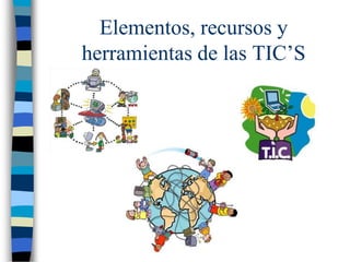 Elementos, recursos y
herramientas de las TIC’S
 