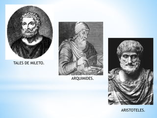 TALES DE MILETO. 
ARQUIMIDES. 
ARISTOTELES. 
 