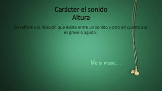 Carácter el sonido
Altura
Se refiere a la relación que existe entre un sonido y otro en cuanto a si
es grave o agudo.
 